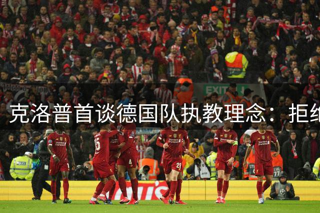 克洛普首谈德国队执教理念：拒绝教条主义 期待与传奇沃勒尔共事