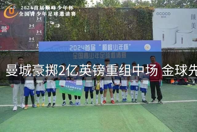 曼城豪掷2亿英镑重组中场 金球先生罗德里恐遭边缘化