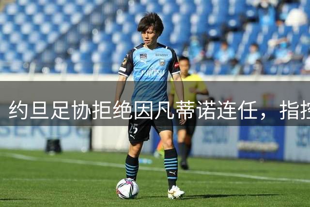 约旦足协拒绝因凡蒂诺连任，指控其涉嫌税务敲诈与奖金拖延