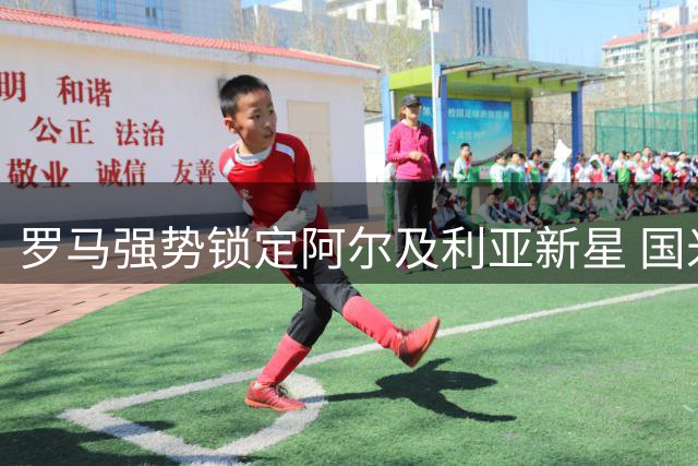 罗马强势锁定阿尔及利亚新星 国米拟定贝尔加利为邓弗里斯替身