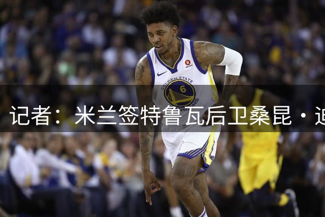 记者：米兰签特鲁瓦后卫桑昆·迪亚瓦拉达协议，仅剩细节需处理